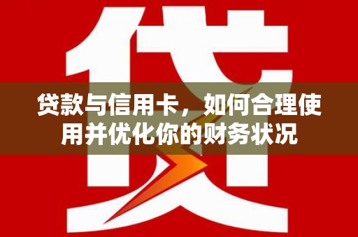 庐江贷款与信用卡，如何合理使用并优化你的财务状况