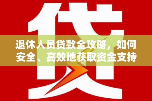 庐江退休人员贷款全攻略，如何安全、高效地获取资金支持