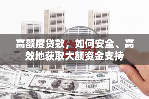 庐江高额度贷款，如何安全、高效地获取大额资金支持