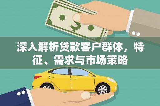 庐江深入解析贷款客户群体，特征、需求与市场策略