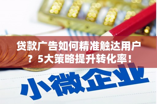 庐江贷款广告如何精准触达用户？5大策略提升转化率！