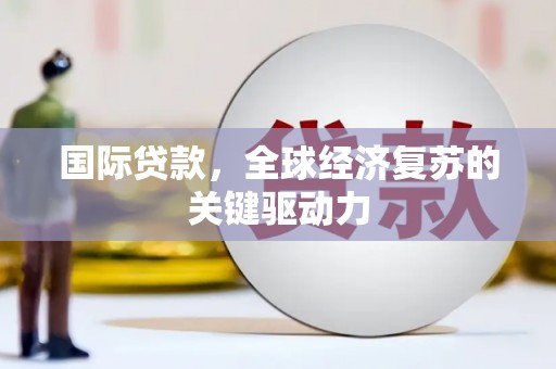 庐江国际贷款，全球经济复苏的关键驱动力