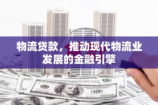庐江物流贷款，推动现代物流业发展的金融引擎