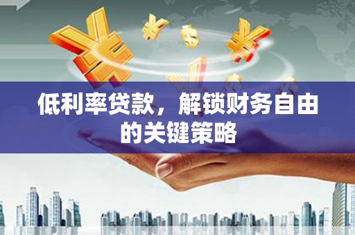 庐江低利率贷款，解锁财务自由的关键策略
