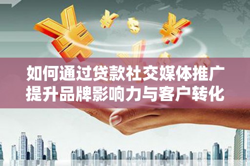 庐江如何通过贷款社交媒体推广提升品牌影响力与客户转化率