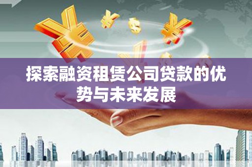 庐江探索融资租赁公司贷款的优势与未来发展