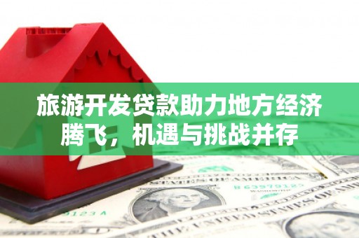 庐江旅游开发贷款助力地方经济腾飞，机遇与挑战并存