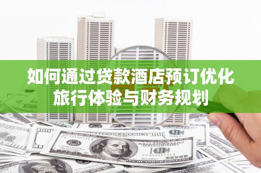 庐江如何通过贷款酒店预订优化旅行体验与财务规划