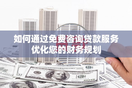 庐江如何通过免费咨询贷款服务优化您的财务规划