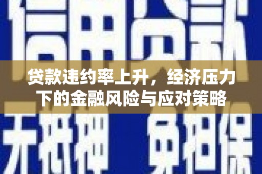 庐江贷款违约率上升，经济压力下的金融风险与应对策略