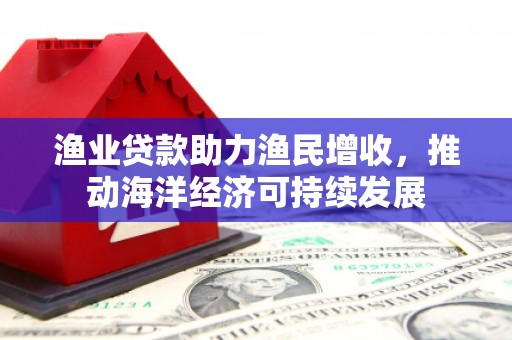 庐江渔业贷款助力渔民增收，推动海洋经济可持续发展
