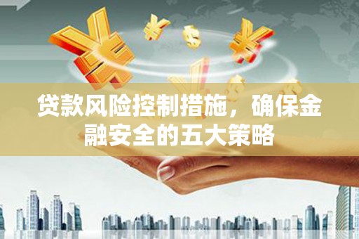 庐江贷款风险控制措施，确保金融安全的五大策略