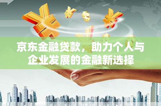 庐江京东金融贷款，助力个人与企业发展的金融新选择
