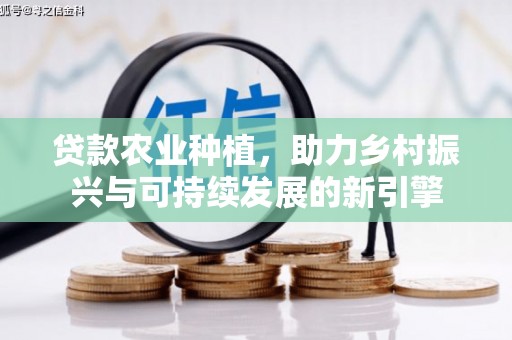 庐江贷款农业种植，助力乡村振兴与可持续发展的新引擎