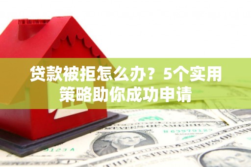 庐江贷款被拒怎么办？5个实用策略助你成功申请