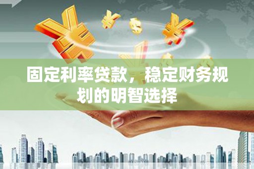 庐江固定利率贷款，稳定财务规划的明智选择