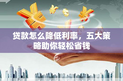 庐江贷款怎么降低利率，五大策略助你轻松省钱