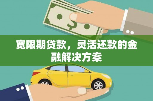 庐江宽限期贷款，灵活还款的金融解决方案
