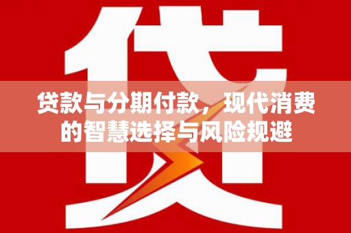 庐江贷款与分期付款，现代消费的智慧选择与风险规避