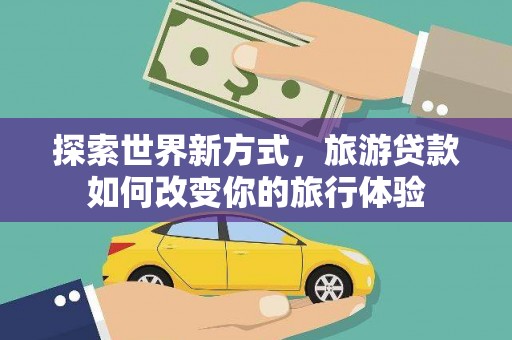 庐江探索世界新方式，旅游贷款如何改变你的旅行体验