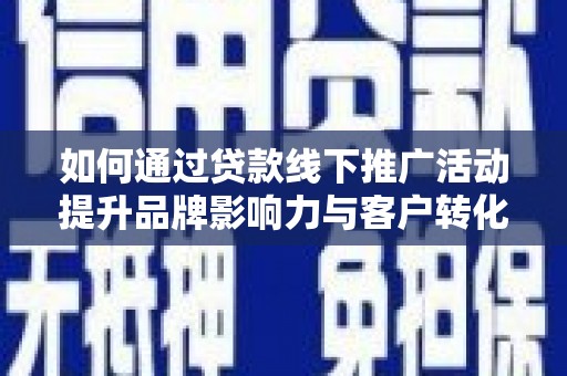 庐江如何通过贷款线下推广活动提升品牌影响力与客户转化率