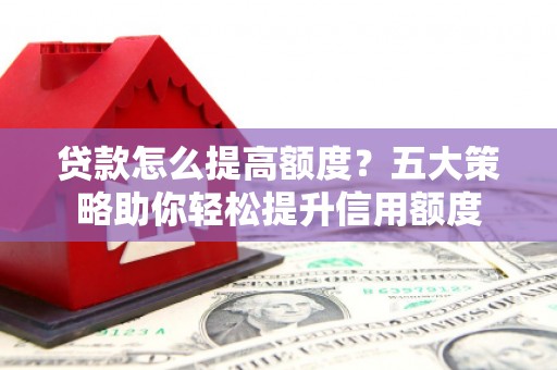 庐江贷款怎么提高额度？五大策略助你轻松提升信用额度