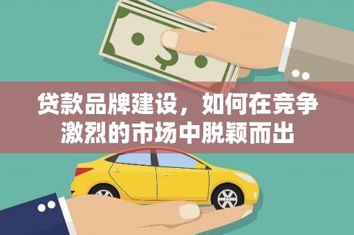 庐江贷款品牌建设，如何在竞争激烈的市场中脱颖而出