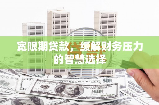 庐江宽限期贷款，缓解财务压力的智慧选择