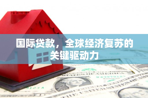 庐江国际贷款，全球经济复苏的关键驱动力