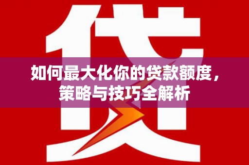 庐江如何最大化你的贷款额度，策略与技巧全解析