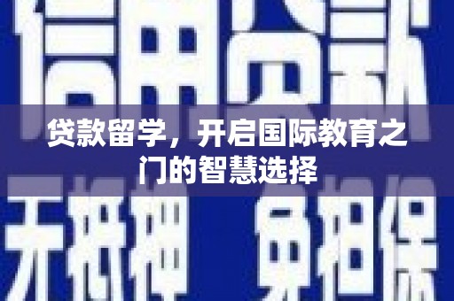 庐江贷款留学，开启国际教育之门的智慧选择