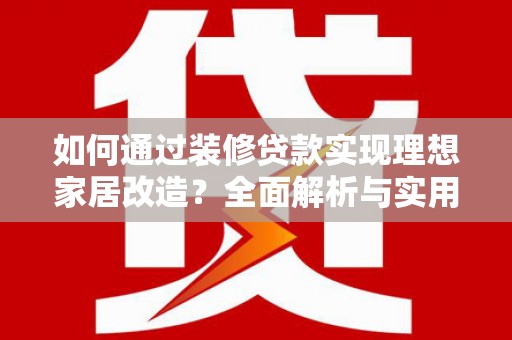 庐江如何通过装修贷款实现理想家居改造？全面解析与实用指南