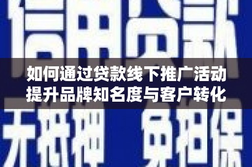 庐江如何通过贷款线下推广活动提升品牌知名度与客户转化率