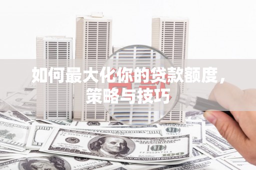 庐江如何最大化你的贷款额度，策略与技巧