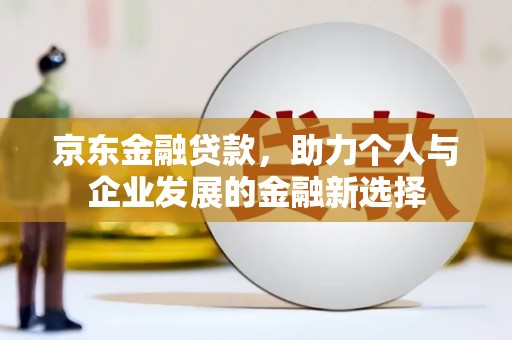 庐江京东金融贷款，助力个人与企业发展的金融新选择