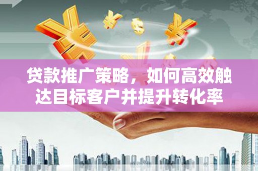 庐江贷款推广策略，如何高效触达目标客户并提升转化率
