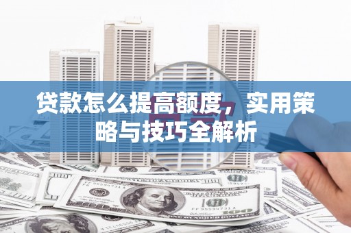 庐江贷款怎么提高额度，实用策略与技巧全解析