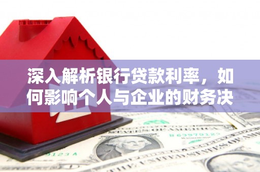 庐江深入解析银行贷款利率，如何影响个人与企业的财务决策