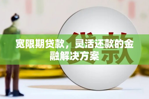 庐江宽限期贷款，灵活还款的金融解决方案