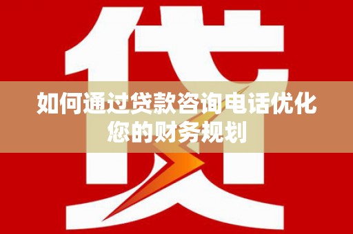 庐江如何通过贷款咨询电话优化您的财务规划