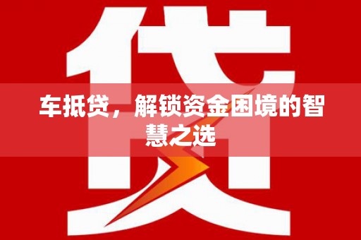 庐江车抵贷，解锁资金困境的智慧之选