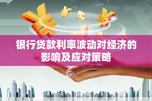 庐江银行贷款利率波动对经济的影响及应对策略
