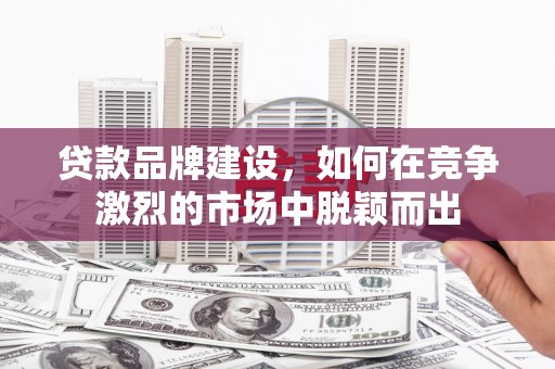 庐江贷款品牌建设，如何在竞争激烈的市场中脱颖而出