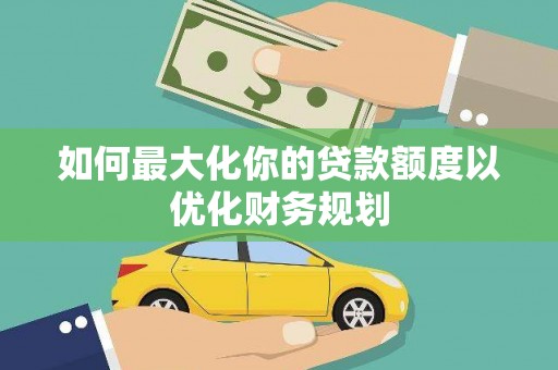 庐江如何最大化你的贷款额度以优化财务规划