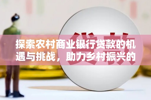 庐江探索农村商业银行贷款的机遇与挑战，助力乡村振兴的金融引擎