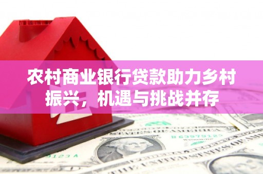 庐江农村商业银行贷款助力乡村振兴，机遇与挑战并存
