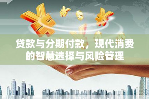 庐江贷款与分期付款，现代消费的智慧选择与风险管理