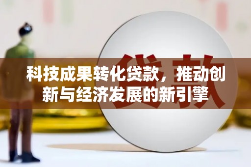 庐江科技成果转化贷款，推动创新与经济发展的新引擎