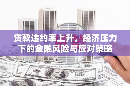 庐江贷款违约率上升，经济压力下的金融风险与应对策略