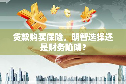 庐江贷款购买保险，明智选择还是财务陷阱？